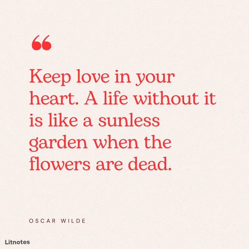 Keep love in your heart. A life without it is like a sunless garden when the flowers are dead.